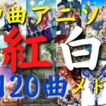 【紅白】神曲アニソンメドレー『厳選120曲』