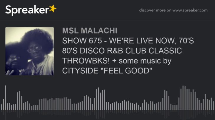 SHOW 675 – WE’RE LIVE NOW, 70’S 80’S DISCO R&B CLUB CLASSIC THROWBKS! + some music by CITYSIDE “FEEL